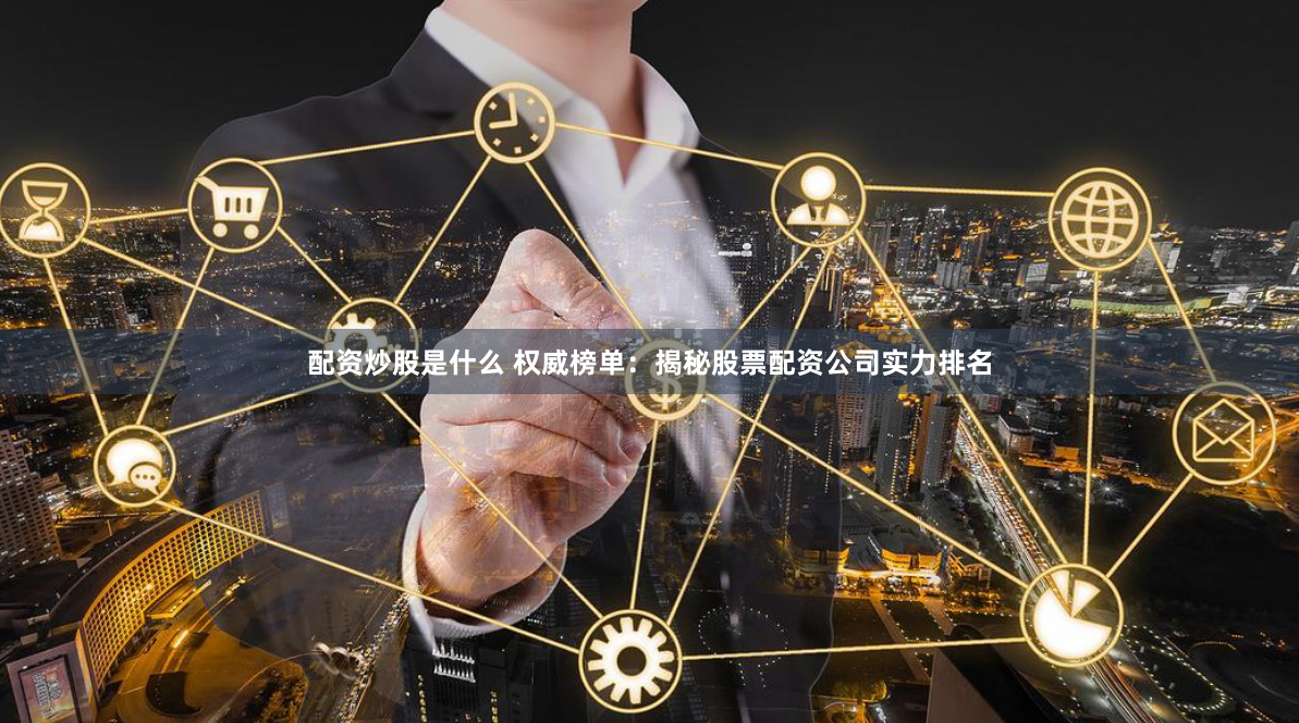 配资炒股是什么 权威榜单：揭秘股票配资公司实力排名