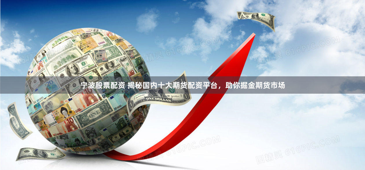 宁波股票配资 揭秘国内十大期货配资平台,助你掘金期货市场