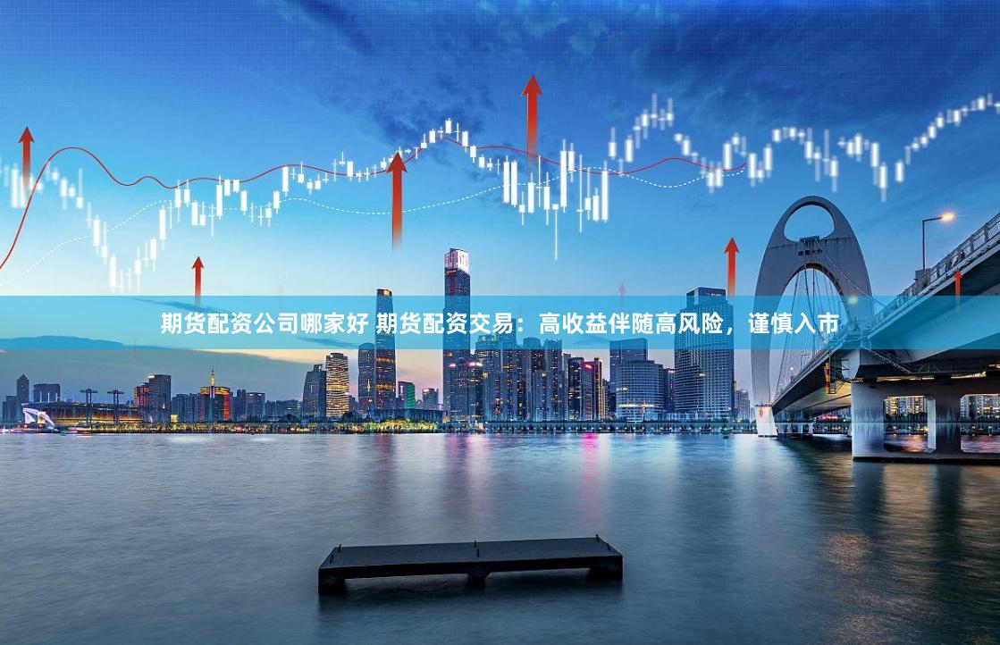 期货配资公司哪家好 期货配资交易：高收益伴随高风险，谨慎入市