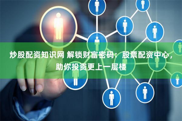 炒股配资知识网 解锁财富密码：股票配资中心，助你投资更上一层楼