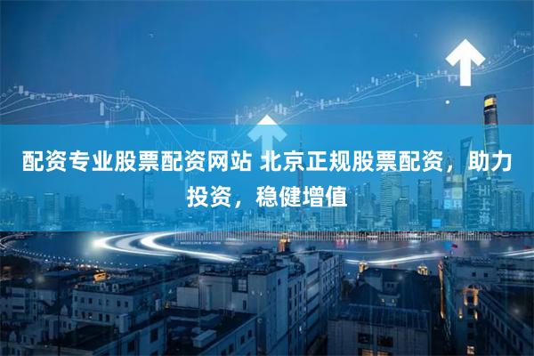 配资专业股票配资网站 北京正规股票配资，助力投资，稳健增值