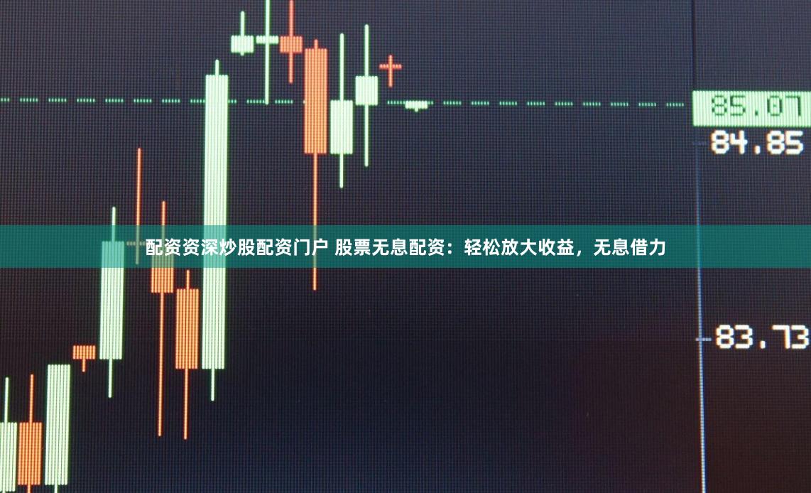 配资资深炒股配资门户 股票无息配资:轻松放大收益,无息借力