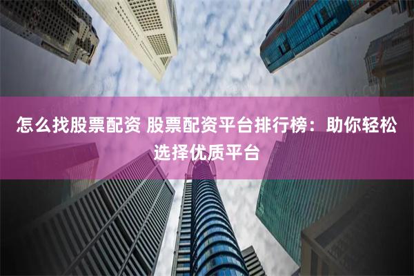 怎么找股票配资 股票配资平台排行榜:助你轻松选择优质平台