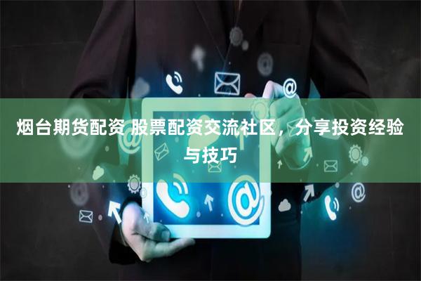 烟台期货配资 股票配资交流社区,分享投资经验与技巧