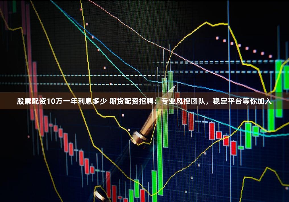 股票配资10万一年利息多少 期货配资招聘：专业风控团队，稳定平台等你加入