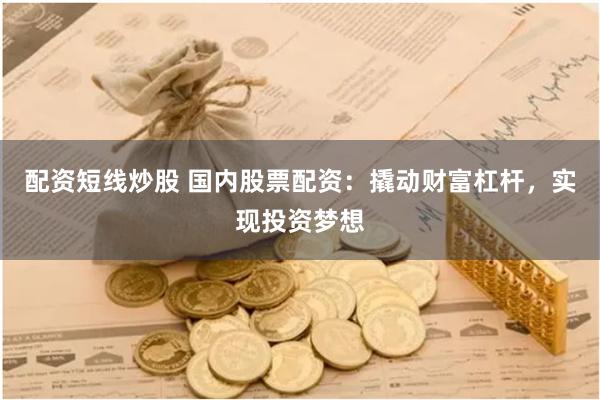 配资短线炒股 国内股票配资：撬动财富杠杆，实现投资梦想