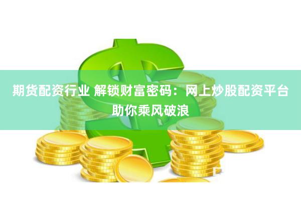 期货配资行业 解锁财富密码：网上炒股配资平台助你乘风破浪
