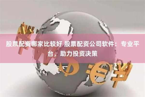 股票配资哪家比较好 股票配资公司软件：专业平台，助力投资决策