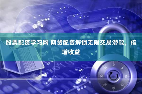股票配资学习网 期货配资解锁无限交易潜能，倍增收益