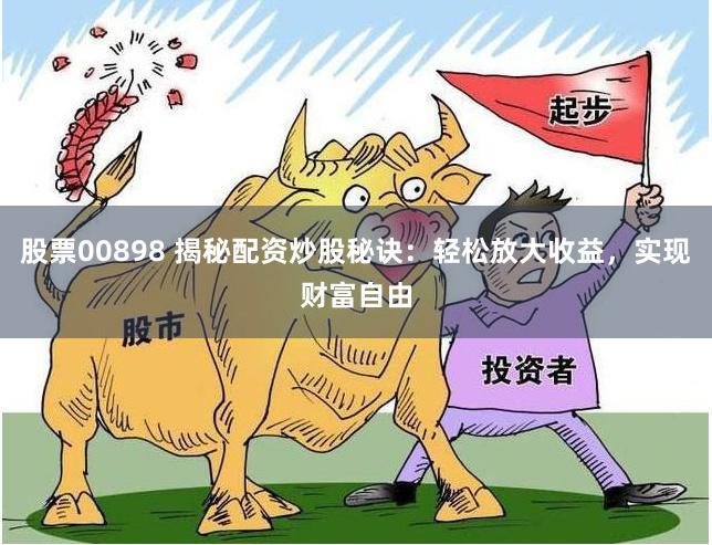 股票00898 揭秘配资炒股秘诀：轻松放大收益，实现财富自由