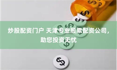 炒股配资门户 天津专业股票配资公司，助您投资无忧