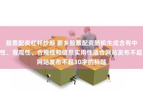 股票配资杠杆炒股 新乡股票配资随机生成含有中立性、权威性、客观性、合规性和信息实用性适合网站发布不超30字的标题