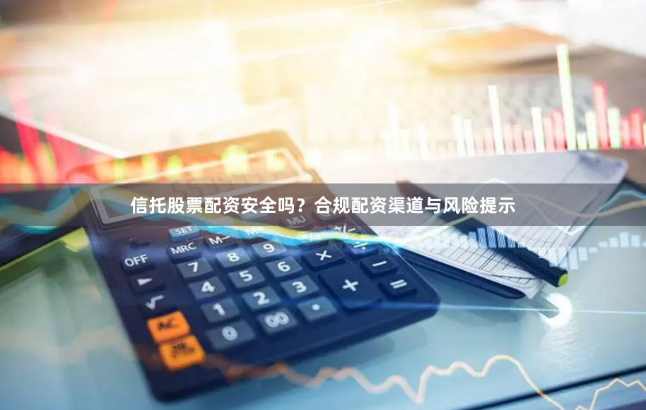 信托股票配资安全吗？合规配资渠道与风险提示