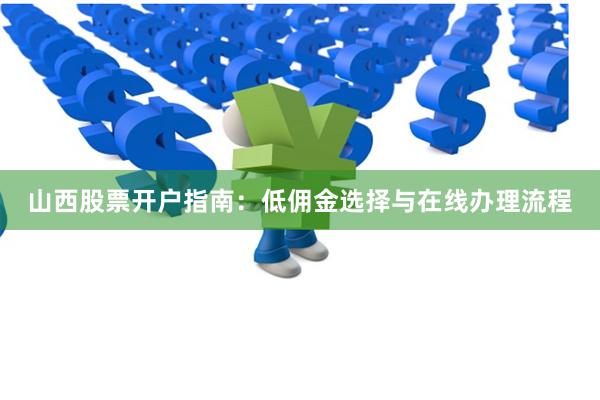 山西股票开户指南：低佣金选择与在线办理流程