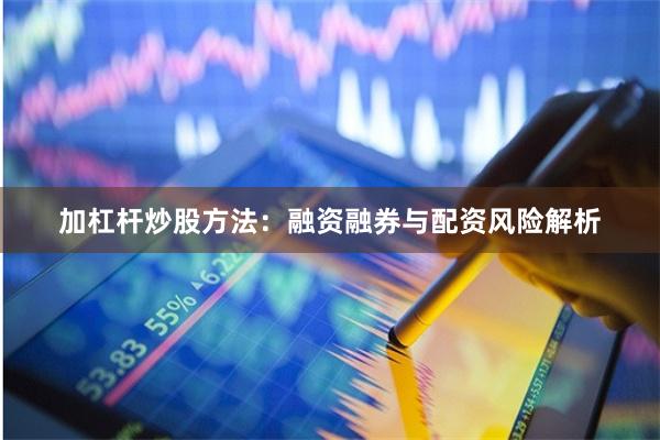 加杠杆炒股方法：融资融券与配资风险解析