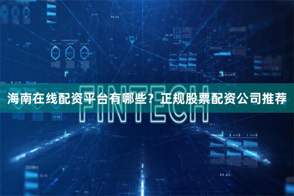 海南在线配资平台有哪些？正规股票配资公司推荐