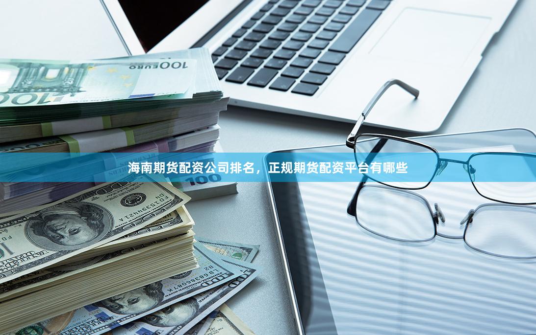 海南期货配资公司排名，正规期货配资平台有哪些