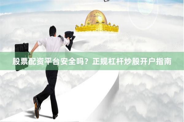 股票配资平台安全吗？正规杠杆炒股开户指南