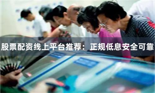 股票配资线上平台推荐：正规低息安全可靠