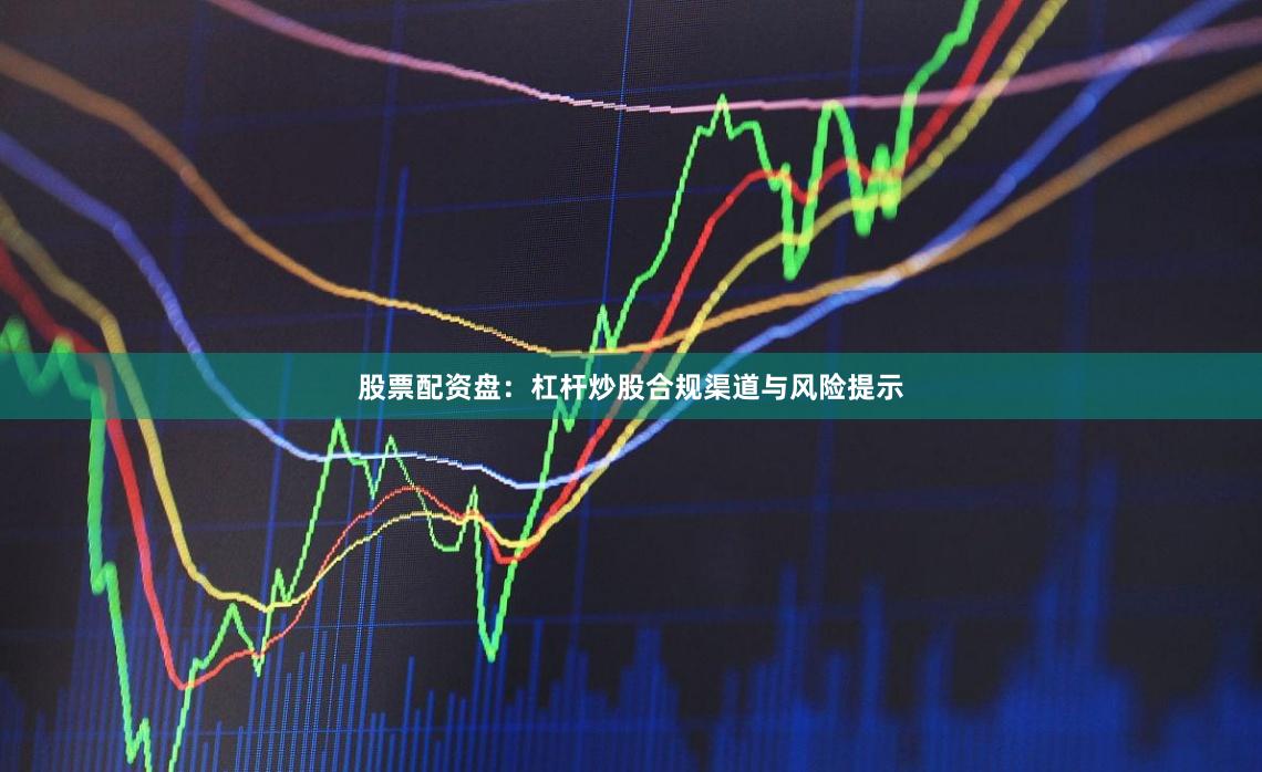 股票配资盘：杠杆炒股合规渠道与风险提示