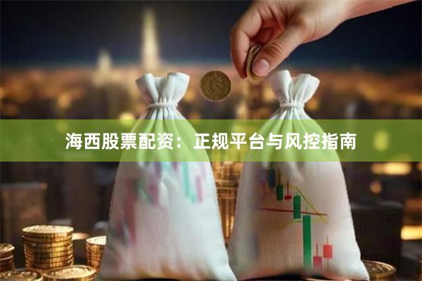 海西股票配资：正规平台与风控指南