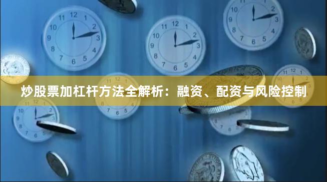 炒股票加杠杆方法全解析:融资、配资与风险控制