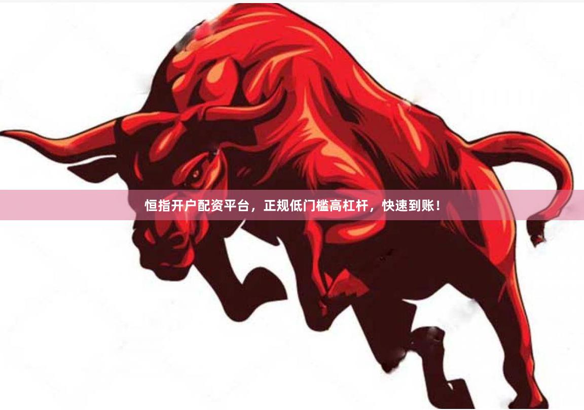 恒指开户配资平台，正规低门槛高杠杆，快速到账！