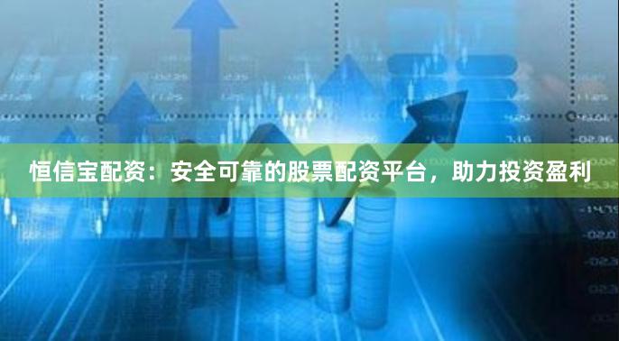 恒信宝配资：安全可靠的股票配资平台，助力投资盈利