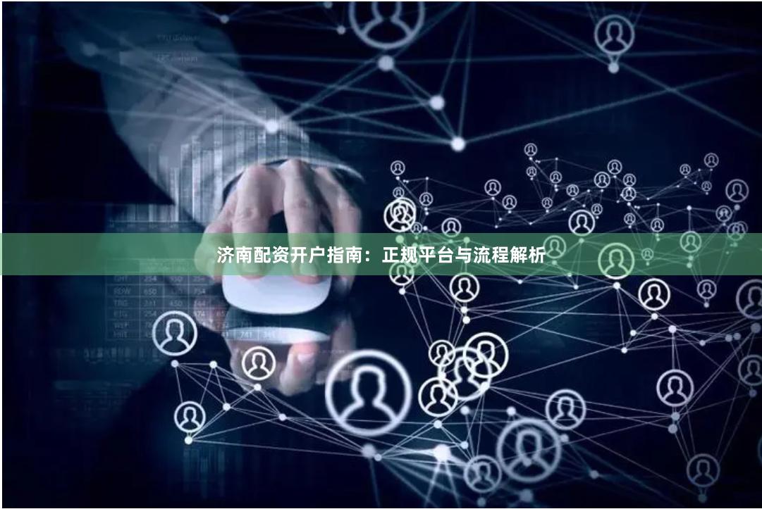 济南配资开户指南：正规平台与流程解析