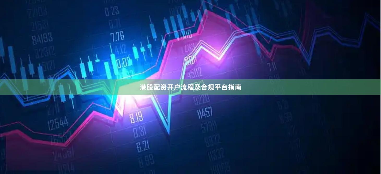 港股配资开户流程及合规平台指南