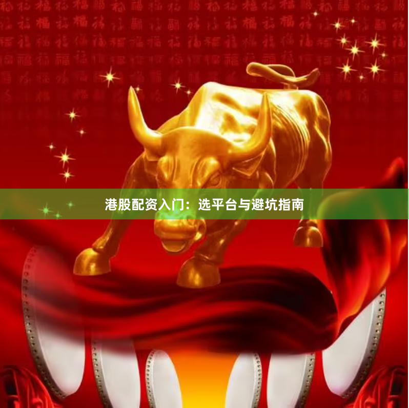 港股配资入门：选平台与避坑指南