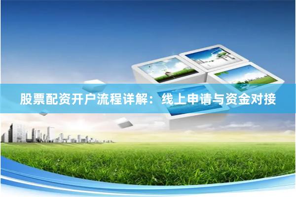 股票配资开户流程详解：线上申请与资金对接