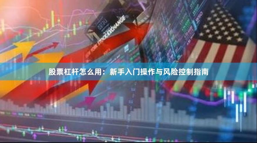 股票杠杆怎么用:新手入门操作与风险控制指南