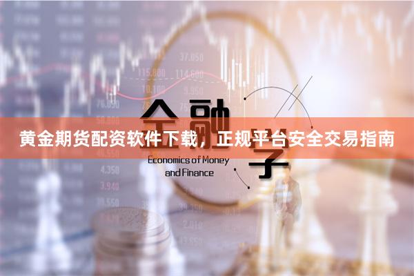 黄金期货配资软件下载，正规平台安全交易指南