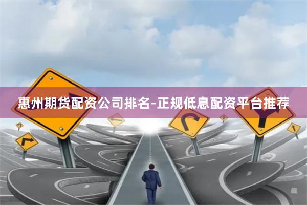 惠州期货配资公司排名-正规低息配资平台推荐