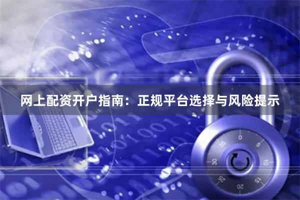 网上配资开户指南：正规平台选择与风险提示