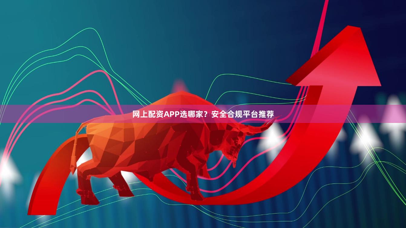 网上配资APP选哪家？安全合规平台推荐