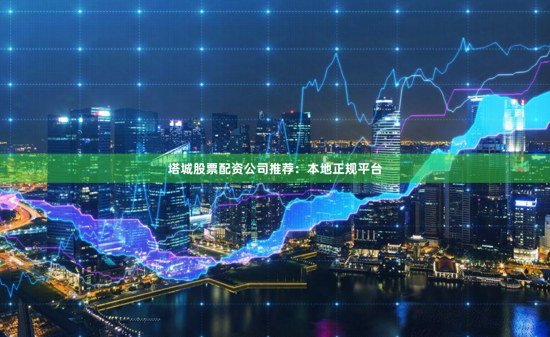 塔城股票配资公司推荐：本地正规平台
