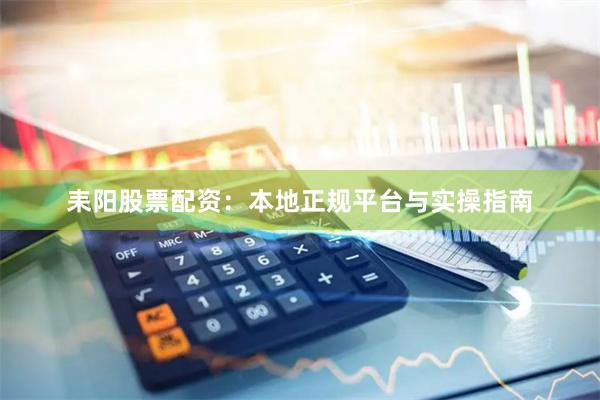耒阳股票配资：本地正规平台与实操指南