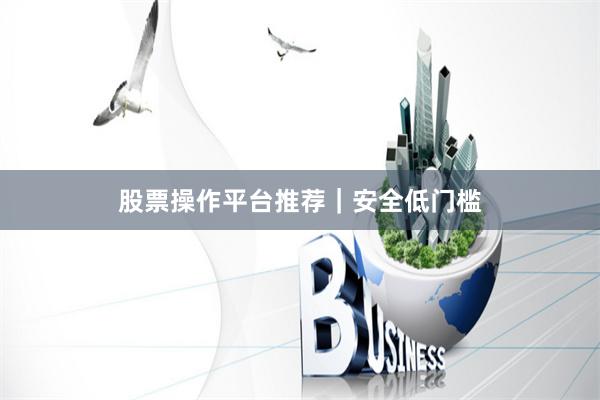 股票操作平台推荐｜安全低门槛