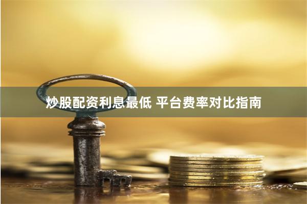 炒股配资利息最低 平台费率对比指南