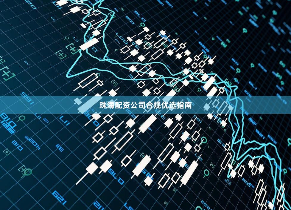珠海配资公司合规优选指南