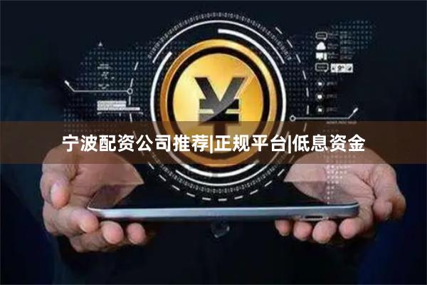 宁波配资公司推荐|正规平台|低息资金