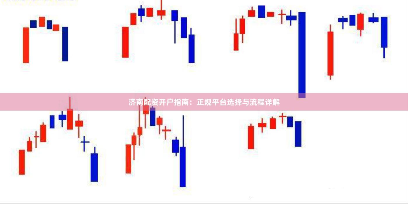 济南配资开户指南：正规平台选择与流程详解