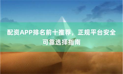 配资APP排名前十推荐，正规平台安全可靠选择指南