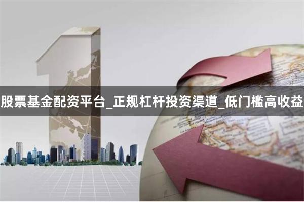 股票基金配资平台_正规杠杆投资渠道_低门槛高收益