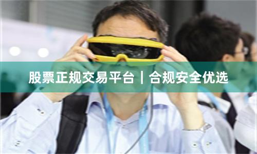 股票正规交易平台｜合规安全优选