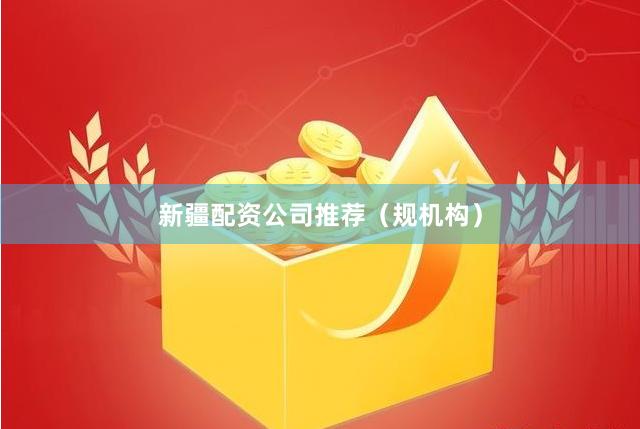 新疆配资公司推荐（规机构）