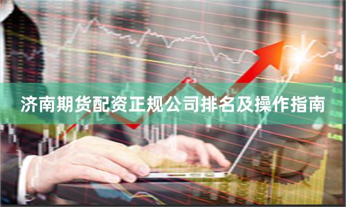 济南期货配资正规公司排名及操作指南