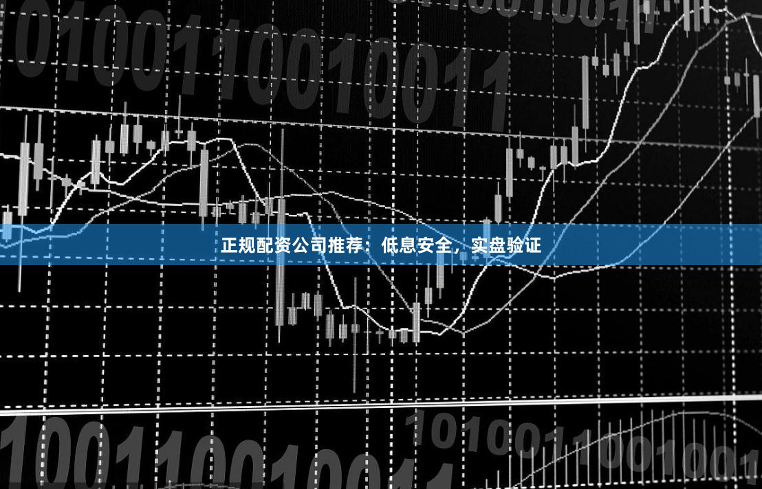 正规配资公司推荐：低息安全，实盘验证